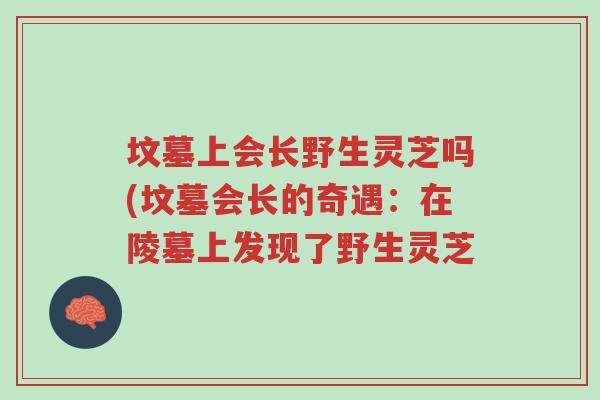坟墓上会长野生灵芝吗(坟墓会长的奇遇：在陵墓上发现了野生灵芝-第1张图片-超越
