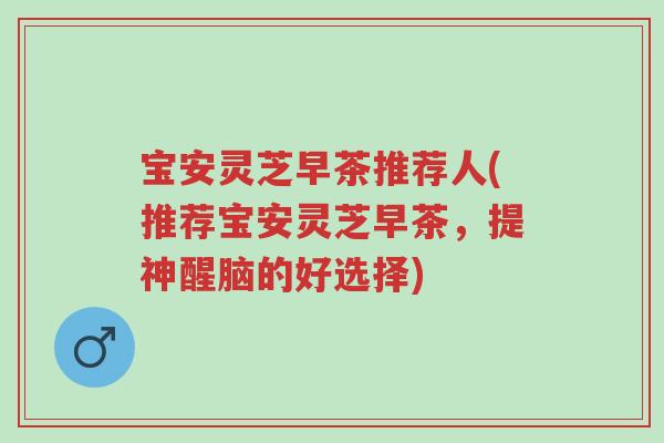 宝安灵芝早茶推荐人(推荐宝安灵芝早茶,提神醒脑的好选择)-第1张图片-超越 宝安灵芝早茶推荐人(推荐宝安灵芝早茶,提神醒脑的好选择)-第1张图片-超越