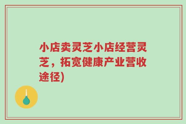 小店卖灵芝小店经营灵芝,拓宽健康产业营收途径)-第1张图片-超越 小店卖灵芝小店经营灵芝,拓宽健康产业营收途径)-第1张图片-超越