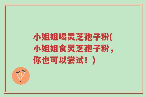 小姐姐喝灵芝孢子粉(小姐姐食灵芝孢子粉,你也可以尝试!)-第1张图片-超越 小姐姐喝灵芝孢子粉(小姐姐食灵芝孢子粉,你也可以尝试!)-第1张图片-超越