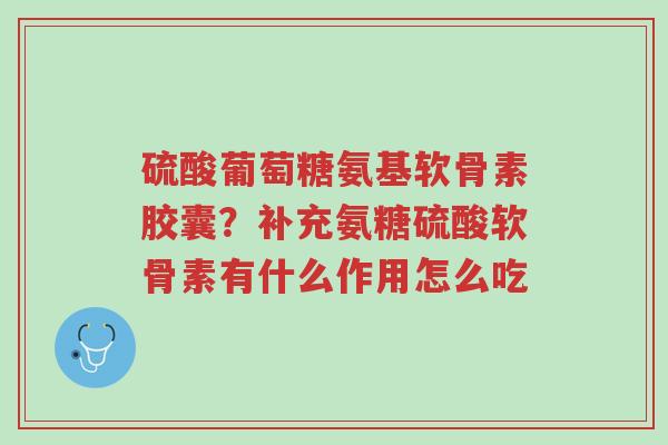 硫酸葡萄糖氨基软骨素胶囊?补充氨糖硫酸软骨素有什么作用怎么吃-第1张图片-超越 硫酸葡萄糖氨基软骨素胶囊?补充氨糖硫酸软骨素有什么作用怎么吃-第1张图片-超越