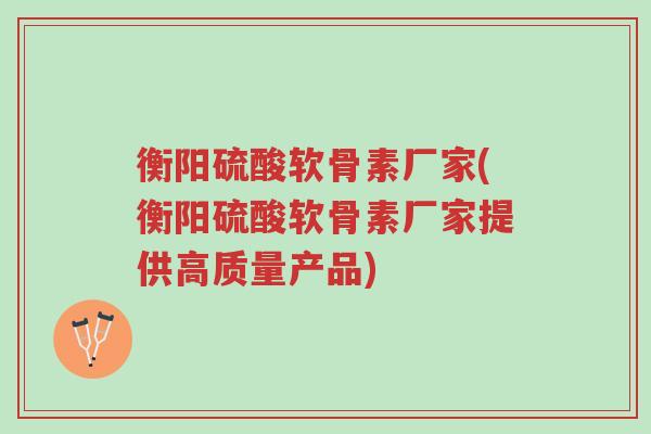 衡阳硫酸软骨素厂家(衡阳硫酸软骨素厂家提供高质量产品)-第1张图片-超越 衡阳硫酸软骨素厂家(衡阳硫酸软骨素厂家提供高质量产品)-第1张图片-超越