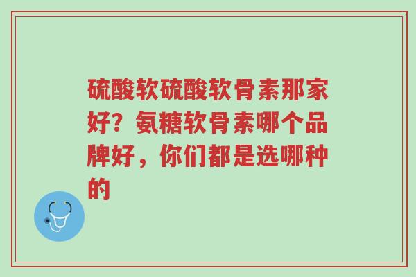 硫酸软硫酸软骨素那家好?氨糖软骨素哪个品牌好,你们都是选哪种的-第1张图片-超越 硫酸软硫酸软骨素那家好?氨糖软骨素哪个品牌好,你们都是选哪种的-第1张图片-超越