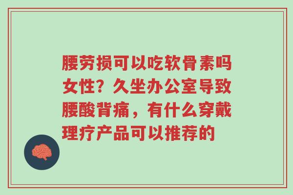 腰劳损可以吃软骨素吗女性?久坐办公室导致腰酸背痛,有什么穿戴理疗产品可以推荐的-第1张图片-超越 腰劳损可以吃软骨素吗女性?久坐办公室导致腰酸背痛,有什么穿戴理疗产品可以推荐的-第1张图片-超越