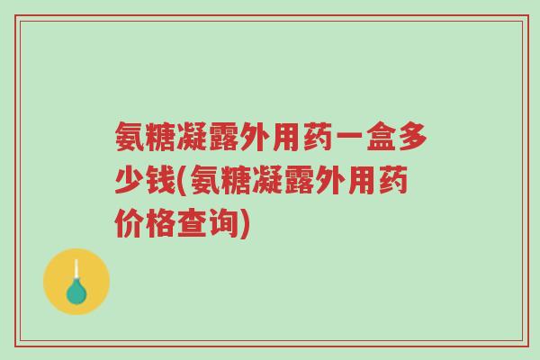 氨糖凝露外用药一盒多少钱(氨糖凝露外用药价格查询)-第1张图片-超越