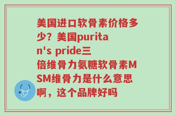 美国进口软骨素价格多少?美国puritan's pride三倍维骨力氨糖软骨素MSM维骨力是什么意思啊,这个品牌好吗-第1张图片-超越 美国进口软骨素价格多少?美国puritan's pride三倍维骨力氨糖软骨素MSM维骨力是什么意思啊,这个品牌好吗-第1张图片-超越
