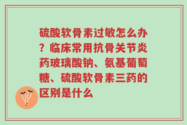 硫酸软骨素过敏怎么办?临床常用抗骨关节炎药玻璃酸钠、氨基葡萄糖、硫酸软骨素三药的区别是什么-第1张图片-超越 硫酸软骨素过敏怎么办?临床常用抗骨关节炎药玻璃酸钠、氨基葡萄糖、硫酸软骨素三药的区别是什么-第1张图片-超越