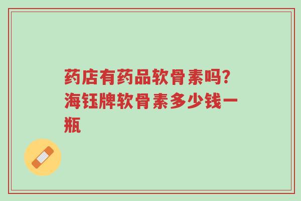 药店有药品软骨素吗?海钰牌软骨素多少钱一瓶-第1张图片-超越 药店有药品软骨素吗?海钰牌软骨素多少钱一瓶-第1张图片-超越