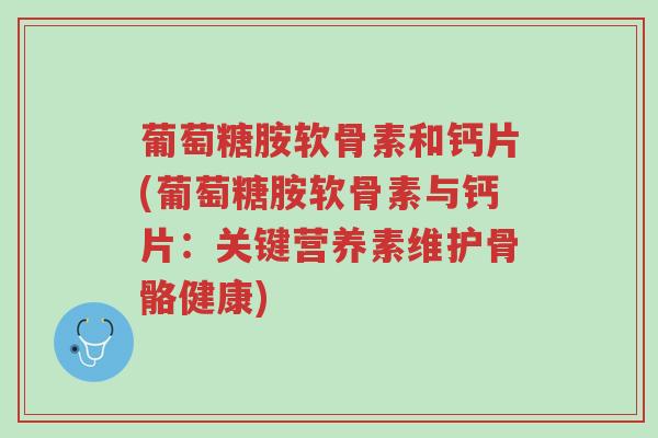 葡萄糖胺软骨素和钙片(葡萄糖胺软骨素与钙片:关键营养素维护骨骼健康)-第1张图片-超越 葡萄糖胺软骨素和钙片(葡萄糖胺软骨素与钙片:关键营养素维护骨骼健康)-第1张图片-超越