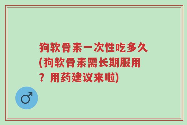 狗软骨素一次性吃多久(狗软骨素需长期服用?用药建议来啦)-第1张图片-超越 狗软骨素一次性吃多久(狗软骨素需长期服用?用药建议来啦)-第1张图片-超越