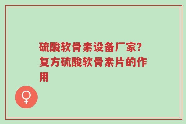 硫酸软骨素设备厂家?复方硫酸软骨素片的作用-第1张图片-超越 硫酸软骨素设备厂家?复方硫酸软骨素片的作用-第1张图片-超越