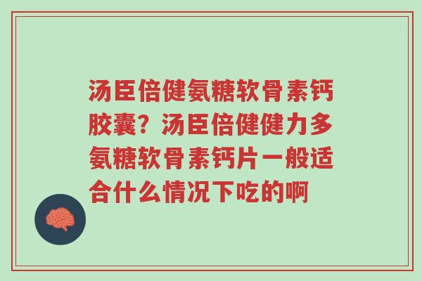 汤臣倍健氨糖软骨素钙胶囊？汤臣倍健健力多氨糖软骨素钙片一般适合什么情况下吃的啊-第1张图片-超越