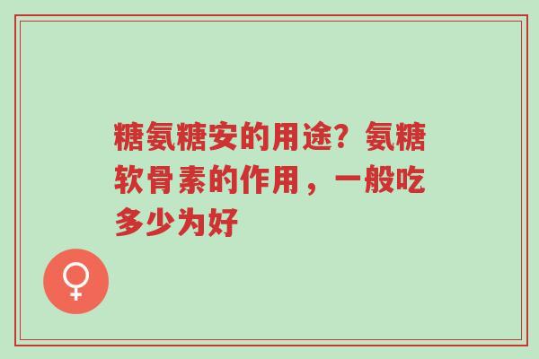 糖氨糖安的用途?氨糖软骨素的作用,一般吃多少为好-第1张图片-超越 糖氨糖安的用途?氨糖软骨素的作用,一般吃多少为好-第1张图片-超越