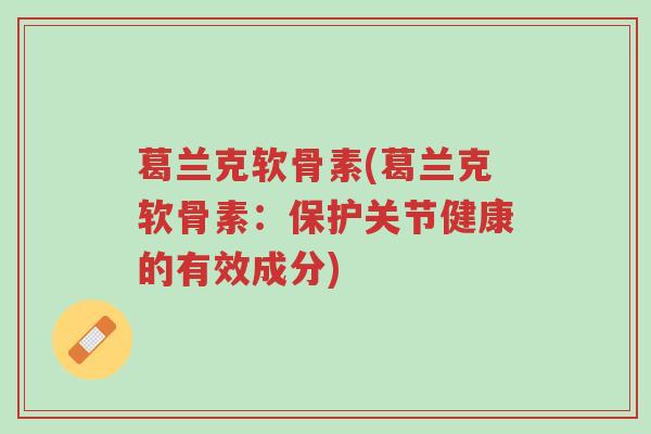 葛兰克软骨素(葛兰克软骨素:保护关节健康的有效成分)-第1张图片-超越 葛兰克软骨素(葛兰克软骨素:保护关节健康的有效成分)-第1张图片-超越