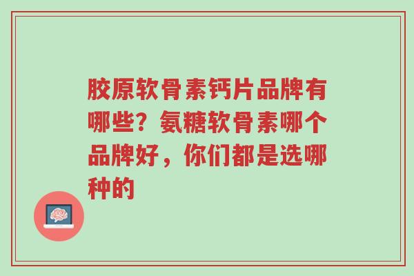 胶原软骨素钙片品牌有哪些？氨糖软骨素哪个品牌好，你们都是选哪种的-第1张图片-超越