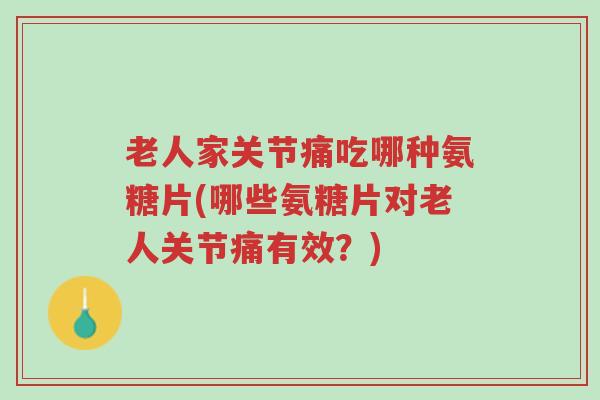 老人家关节痛吃哪种氨糖片(哪些氨糖片对老人关节痛有效?)-第1张图片-超越 老人家关节痛吃哪种氨糖片(哪些氨糖片对老人关节痛有效?)-第1张图片-超越