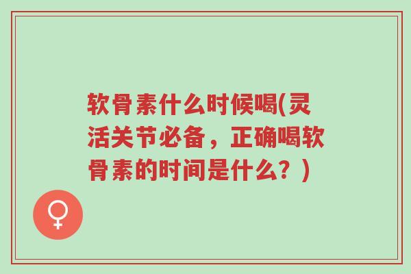 软骨素什么时候喝(灵活关节必备,正确喝软骨素的时间是什么?)-第1张图片-超越 软骨素什么时候喝(灵活关节必备,正确喝软骨素的时间是什么?)-第1张图片-超越
