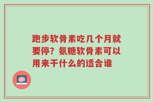 跑步软骨素吃几个月就要停?氨糖软骨素可以用来干什么的适合谁-第1张图片-超越 跑步软骨素吃几个月就要停?氨糖软骨素可以用来干什么的适合谁-第1张图片-超越