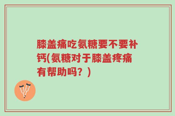 膝盖痛吃氨糖要不要补钙(氨糖对于膝盖疼痛有帮助吗?)-第1张图片-超越 膝盖痛吃氨糖要不要补钙(氨糖对于膝盖疼痛有帮助吗?)-第1张图片-超越