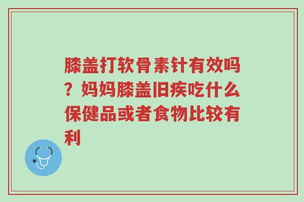 膝盖打软骨素针有效吗?妈妈膝盖旧疾吃什么保健品或者食物比较有利-第1张图片-超越 膝盖打软骨素针有效吗?妈妈膝盖旧疾吃什么保健品或者食物比较有利-第1张图片-超越