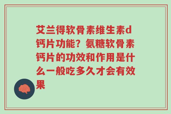 艾兰得软骨素维生素d钙片功能?氨糖软骨素钙片的功效和作用是什么一般吃多久才会有效果-第1张图片-超越 艾兰得软骨素维生素d钙片功能?氨糖软骨素钙片的功效和作用是什么一般吃多久才会有效果-第1张图片-超越