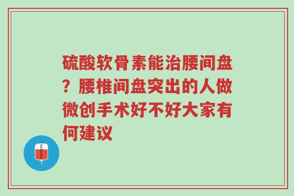 硫酸软骨素能治腰间盘?腰椎间盘突出的人做微创手术好不好大家有何建议-第1张图片-超越 硫酸软骨素能治腰间盘?腰椎间盘突出的人做微创手术好不好大家有何建议-第1张图片-超越