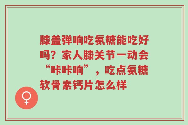 膝盖弹响吃氨糖能吃好吗?家人膝关节一动会“咔咔响”,吃点氨糖软骨素钙片怎么样-第1张图片-超越 膝盖弹响吃氨糖能吃好吗?家人膝关节一动会“咔咔响”,吃点氨糖软骨素钙片怎么样-第1张图片-超越