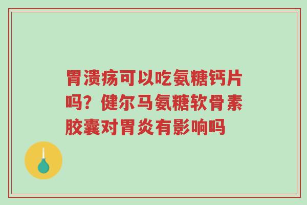 胃溃疡可以吃氨糖钙片吗?健尔马氨糖软骨素胶囊对胃炎有影响吗-第1张图片-超越 胃溃疡可以吃氨糖钙片吗?健尔马氨糖软骨素胶囊对胃炎有影响吗-第1张图片-超越