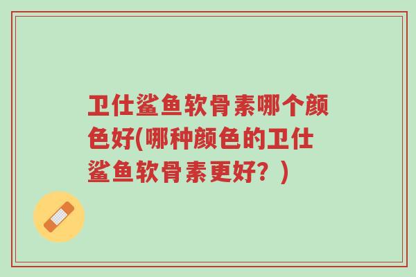 卫仕鲨鱼软骨素哪个颜色好(哪种颜色的卫仕鲨鱼软骨素更好？)-第1张图片-超越