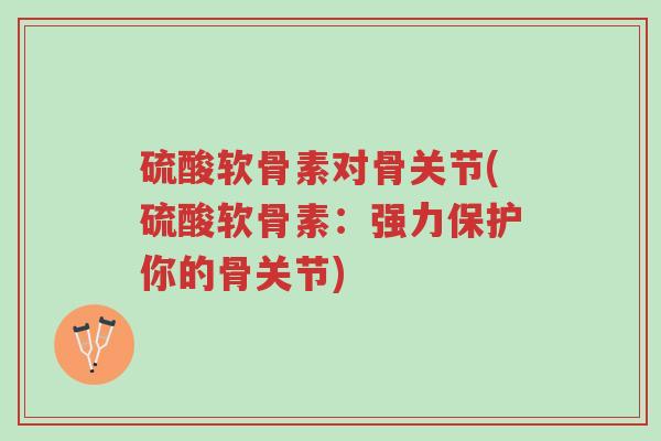 硫酸软骨素对骨关节(硫酸软骨素:强力保护你的骨关节)-第1张图片-超越 硫酸软骨素对骨关节(硫酸软骨素:强力保护你的骨关节)-第1张图片-超越