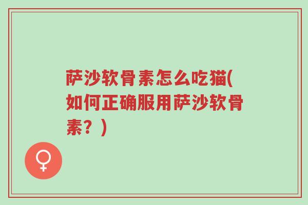 萨沙软骨素怎么吃猫(如何正确服用萨沙软骨素?)-第1张图片-超越 萨沙软骨素怎么吃猫(如何正确服用萨沙软骨素?)-第1张图片-超越