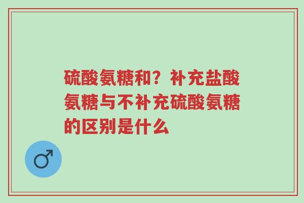 硫酸氨糖和?补充盐酸氨糖与不补充硫酸氨糖的区别是什么-第1张图片-超越 硫酸氨糖和?补充盐酸氨糖与不补充硫酸氨糖的区别是什么-第1张图片-超越