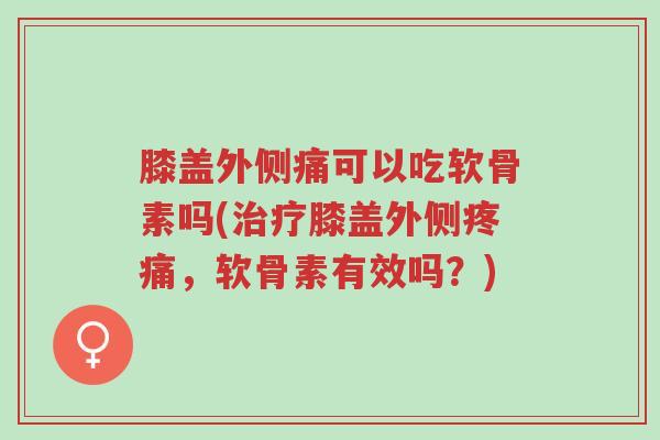 膝盖外侧痛可以吃软骨素吗(治疗膝盖外侧疼痛,软骨素有效吗?)-第1张图片-超越 膝盖外侧痛可以吃软骨素吗(治疗膝盖外侧疼痛,软骨素有效吗?)-第1张图片-超越