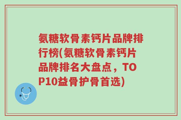 氨糖软骨素钙片品牌排行榜(氨糖软骨素钙片品牌排名大盘点,TOP10益骨护骨首选)-第1张图片-超越 氨糖软骨素钙片品牌排行榜(氨糖软骨素钙片品牌排名大盘点,TOP10益骨护骨首选)-第1张图片-超越