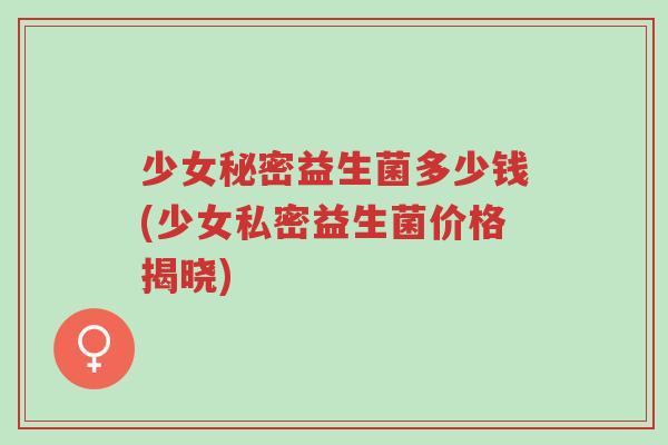 少女秘密益生菌多少钱(少女私密益生菌价格揭晓)-第1张图片-超越 少女秘密益生菌多少钱(少女私密益生菌价格揭晓)-第1张图片-超越