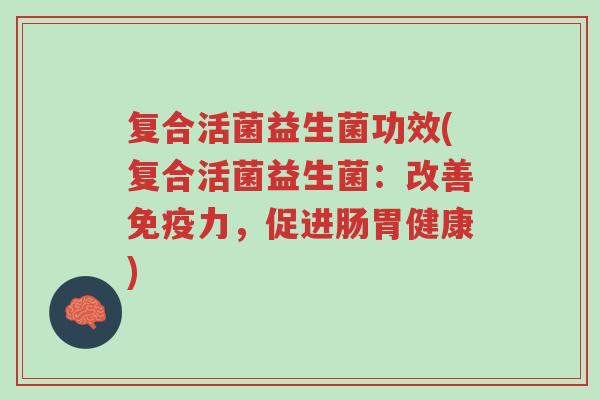 复合活菌益生菌功效(复合活菌益生菌：改善免疫力，促进肠胃健康)-第1张图片-超越