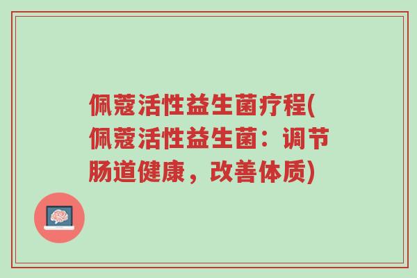 佩蔻活性益生菌疗程(佩蔻活性益生菌:调节肠道健康,改善体质)-第1张图片-超越 佩蔻活性益生菌疗程(佩蔻活性益生菌:调节肠道健康,改善体质)-第1张图片-超越