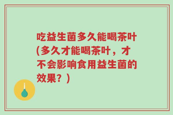 吃益生菌多久能喝茶叶(多久才能喝茶叶,才不会影响食用益生菌的效果?)-第1张图片-超越 吃益生菌多久能喝茶叶(多久才能喝茶叶,才不会影响食用益生菌的效果?)-第1张图片-超越