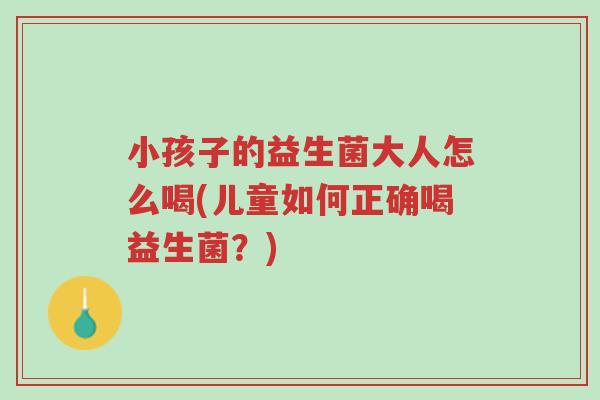 小孩子的益生菌大人怎么喝(儿童如何正确喝益生菌?)-第1张图片-超越 小孩子的益生菌大人怎么喝(儿童如何正确喝益生菌?)-第1张图片-超越