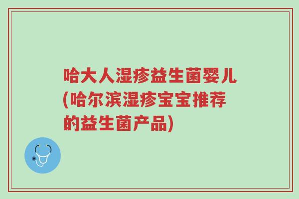 哈大人湿疹益生菌婴儿(哈尔滨湿疹宝宝推荐的益生菌产品)-第1张图片-超越 哈大人湿疹益生菌婴儿(哈尔滨湿疹宝宝推荐的益生菌产品)-第1张图片-超越