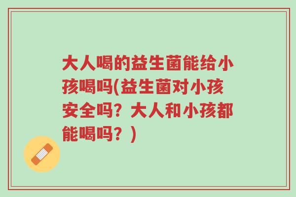大人喝的益生菌能给小孩喝吗(益生菌对小孩安全吗?大人和小孩都能喝吗?)-第1张图片-超越 大人喝的益生菌能给小孩喝吗(益生菌对小孩安全吗?大人和小孩都能喝吗?)-第1张图片-超越