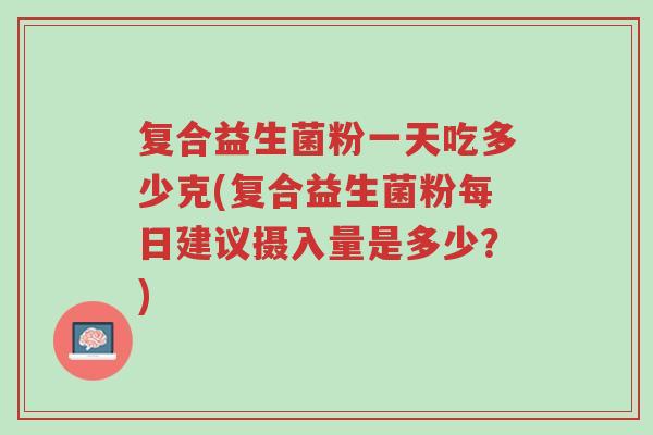 复合益生菌粉一天吃多少克(复合益生菌粉每日建议摄入量是多少?)-第1张图片-超越 复合益生菌粉一天吃多少克(复合益生菌粉每日建议摄入量是多少?)-第1张图片-超越