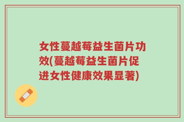 女性蔓越莓益生菌片功效(蔓越莓益生菌片促进女性健康效果显著)-第1张图片-超越