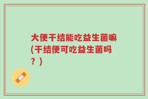 大便干结能吃益生菌嘛(干结便可吃益生菌吗?)-第1张图片-超越 大便干结能吃益生菌嘛(干结便可吃益生菌吗?)-第1张图片-超越