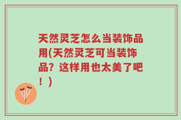 天然灵芝怎么当装饰品用(天然灵芝可当装饰品?这样用也太美了吧!)-第1张图片-超越 天然灵芝怎么当装饰品用(天然灵芝可当装饰品?这样用也太美了吧!)-第1张图片-超越