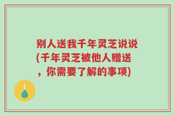 别人送我千年灵芝说说(千年灵芝被他人赠送,你需要了解的事项)-第1张图片-超越 别人送我千年灵芝说说(千年灵芝被他人赠送,你需要了解的事项)-第1张图片-超越