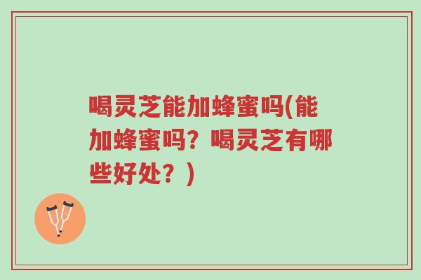 喝灵芝能加蜂蜜吗(能加蜂蜜吗?喝灵芝有哪些好处?)-第1张图片-超越 喝灵芝能加蜂蜜吗(能加蜂蜜吗?喝灵芝有哪些好处?)-第1张图片-超越