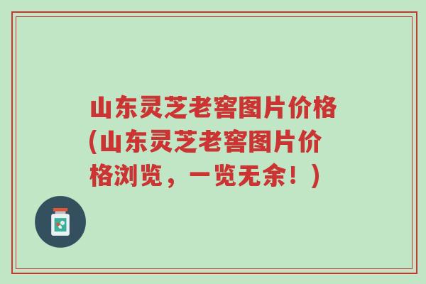 山东灵芝老窖图片价格(山东灵芝老窖图片价格浏览,一览无余!)-第1张图片-超越 山东灵芝老窖图片价格(山东灵芝老窖图片价格浏览,一览无余!)-第1张图片-超越