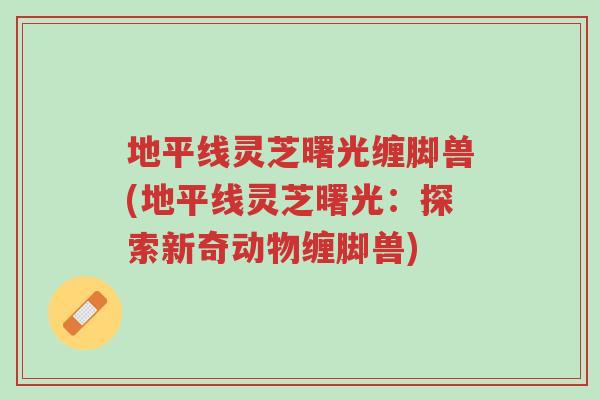 地平线灵芝曙光缠脚兽(地平线灵芝曙光:探索新奇动物缠脚兽)-第1张图片-超越 地平线灵芝曙光缠脚兽(地平线灵芝曙光:探索新奇动物缠脚兽)-第1张图片-超越