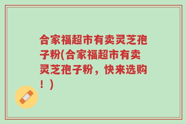 合家福超市有卖灵芝孢子粉(合家福超市有卖灵芝孢子粉,快来选购!)-第1张图片-超越 合家福超市有卖灵芝孢子粉(合家福超市有卖灵芝孢子粉,快来选购!)-第1张图片-超越